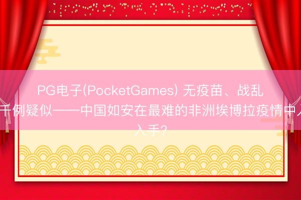 PG电子(PocketGames) 无疫苗、战乱、超千例疑似——中国如安在最难的非洲埃博拉疫情中入手？