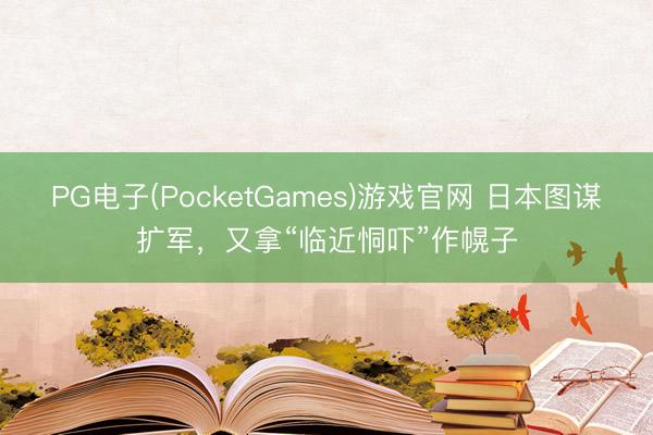 PG电子(PocketGames)游戏官网 日本图谋扩军，又拿“临近恫吓”作幌子