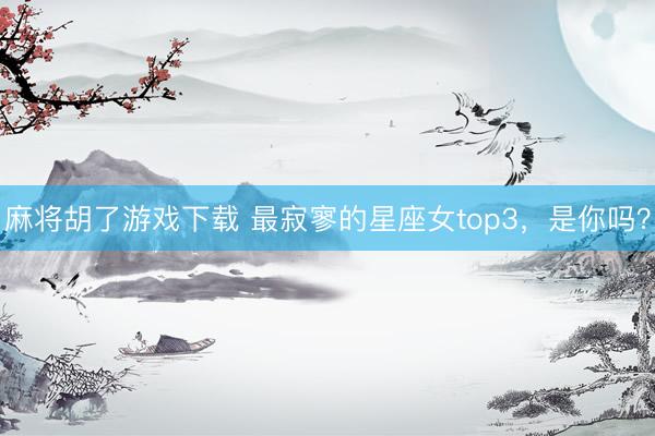 麻将胡了游戏下载 最寂寥的星座女top3，<a href=