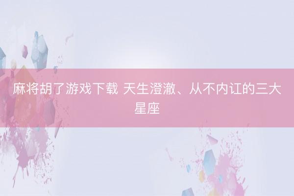 麻将胡了游戏下载 天生澄澈、从不内讧的三大星座