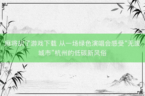 麻将胡了游戏下载 从一场绿色演唱会感受“无废城市”杭州的低碳新风俗