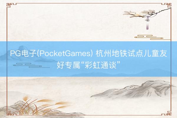 PG电子(PocketGames) 杭州地铁试点儿童友好专属“彩虹通谈”