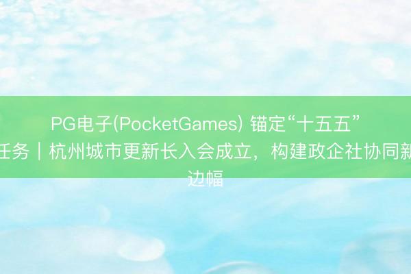 PG电子(PocketGames) 锚定“十五五”斟酌任务｜杭州城市更新长入会成立，构建政企社协同新边幅