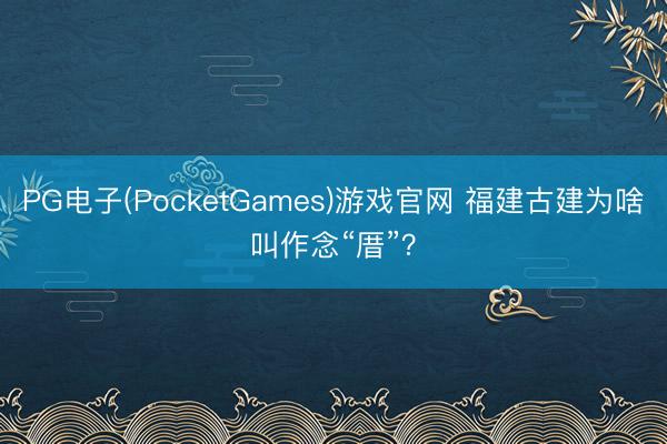 PG电子(PocketGames)游戏官网 福建古建为啥叫作念“厝”？