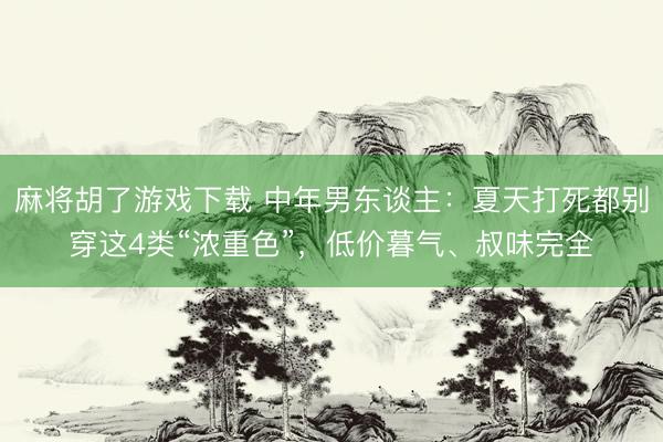 麻将胡了游戏下载 中年男东谈主：夏天打死都别穿这4类“浓重色”，低价暮气、叔味完全