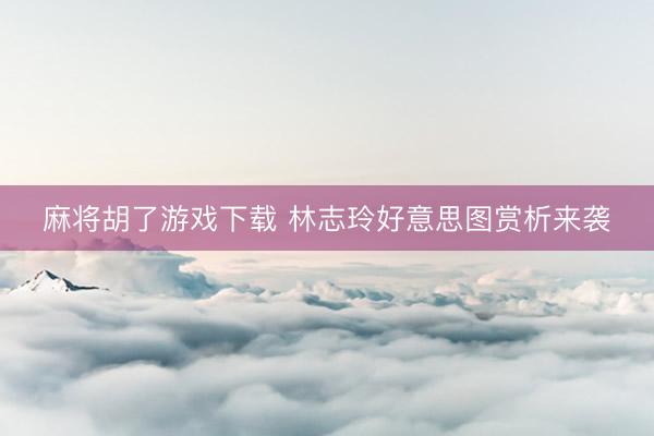 麻将胡了游戏下载 林志玲好意思图赏析来袭