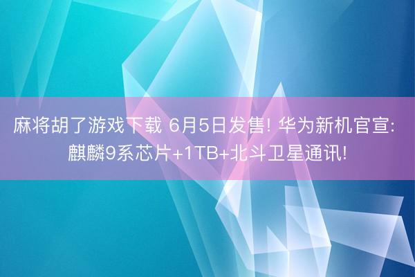 麻将胡了游戏下载 6月5日发售! 华为新机官宣: 麒麟9系芯片+1TB+北斗卫星通讯!