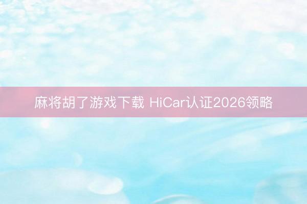 麻将胡了游戏下载 HiCar认证2026领略