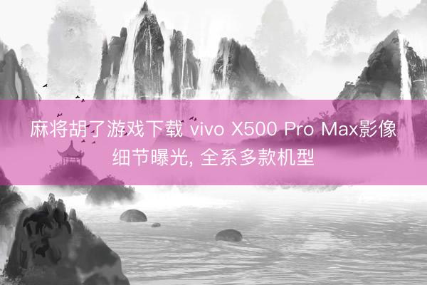 麻将胡了游戏下载 vivo X500 Pro Max影像细节曝光， 全系多款机型