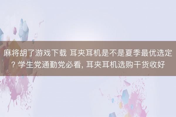 麻将胡了游戏下载 耳夹耳机是不是夏季最优选定? 学生党通勤党必看， 耳夹耳机选购干货收好