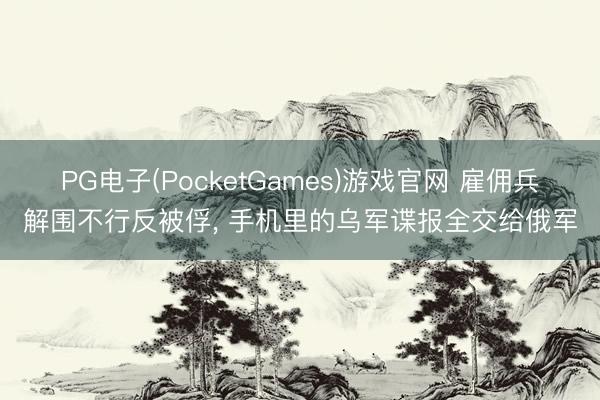 PG电子(PocketGames)游戏官网 雇佣兵解围不行反被俘， 手机里的乌军谍报全交给俄军
