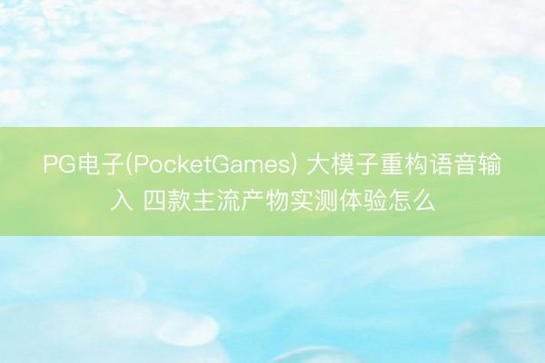 PG电子(PocketGames) 大模子重构语音输入 四款主流产物实测体验怎么
