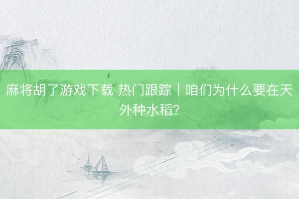 麻将胡了游戏下载 热门跟踪｜咱们为什么要在天外种水稻？