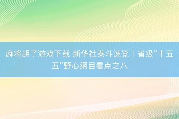 麻将胡了游戏下载 新华社泰斗速览｜省级“十五五”野心纲目看点之八