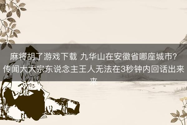 麻将胡了游戏下载 九华山在安徽省哪座城市？传闻大大宗东说念主王人无法在3秒钟内回话出来