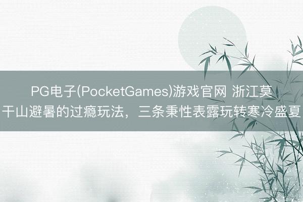 PG电子(PocketGames)游戏官网 浙江莫干山避暑的过瘾玩法，三条秉性表露玩转寒冷盛夏