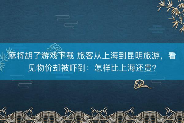 麻将胡了游戏下载 旅客从上海到昆明旅游，看见物价却被吓到：怎样比上海还贵？