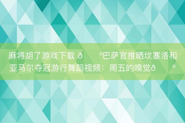 麻将胡了游戏下载 🕺巴萨官推晒坎塞洛和亚马尔夺冠游行舞蹈视频：周五的嗅觉🕺