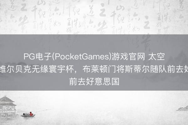 PG电子(PocketGames)游戏官网 太空：35岁维尔贝克无缘寰宇杯，布莱顿门将斯蒂尔随队前去好意思国