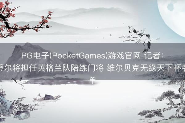 PG电子(PocketGames)游戏官网 记者：斯蒂尔将担任英格兰队陪练门将 维尔贝克无缘天下杯名单