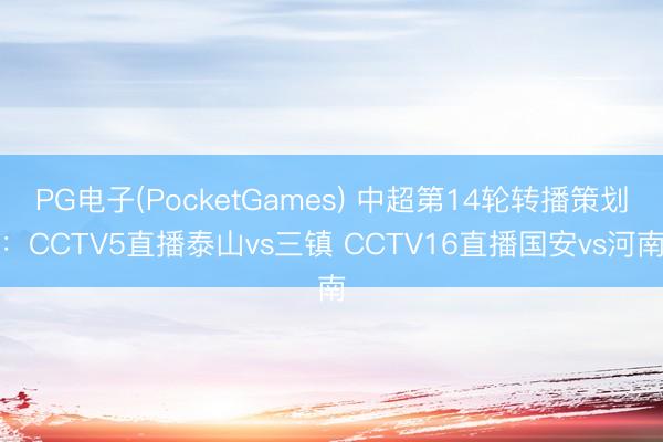 PG电子(PocketGames) 中超第14轮转播策划：CCTV5直播泰山vs三镇 CCTV16直播国安vs河南
