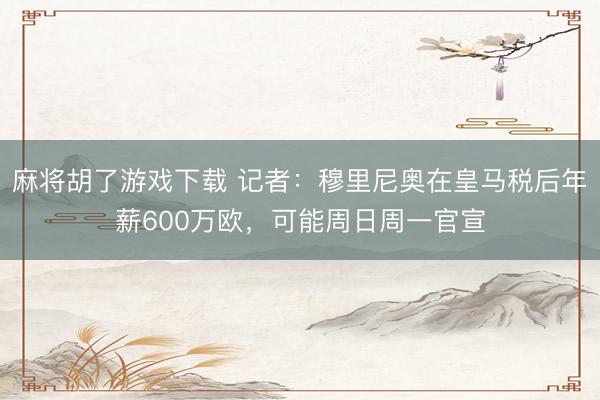 麻将胡了游戏下载 记者：穆里尼奥在皇马税后年薪600万欧，可能周日周一官宣