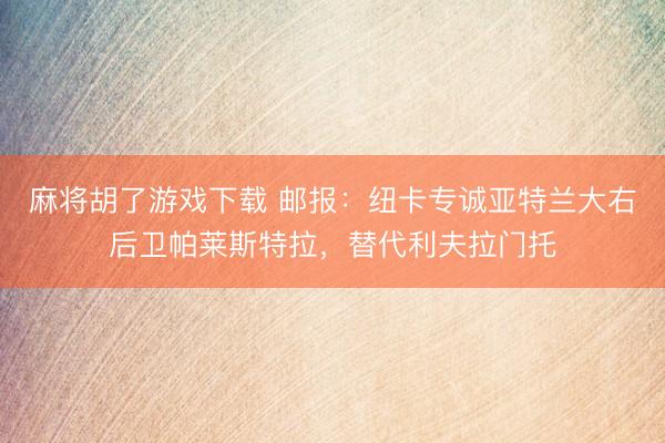 麻将胡了游戏下载 邮报：纽卡专诚亚特兰大右后卫帕莱斯特拉，替代利夫拉门托