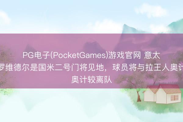 PG电子(PocketGames)游戏官网 意太空：普罗维德尔是国米二号门将见地，球员将与拉王人奥计较离队