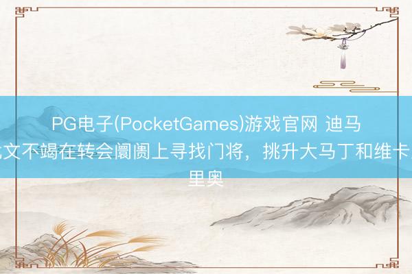 PG电子(PocketGames)游戏官网 迪马：尤文不竭在转会阛阓上寻找门将，挑升大马丁和维卡里奥