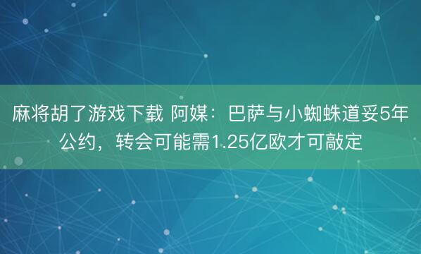 麻将胡了游戏下载 阿媒：巴萨与小蜘蛛道妥5年公约，转会可能需1.25亿欧才可敲定