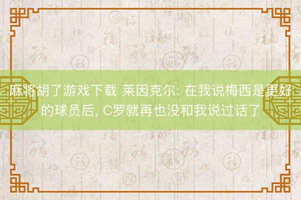 麻将胡了游戏下载 莱因克尔: 在我说梅西是更好的球员后， C罗就再也没和我说过话了