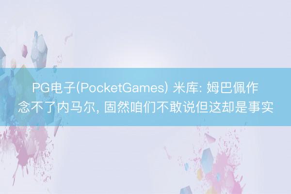 PG电子(PocketGames) 米库: 姆巴佩作念不了内马尔， 固然咱们不敢说但这却是事实