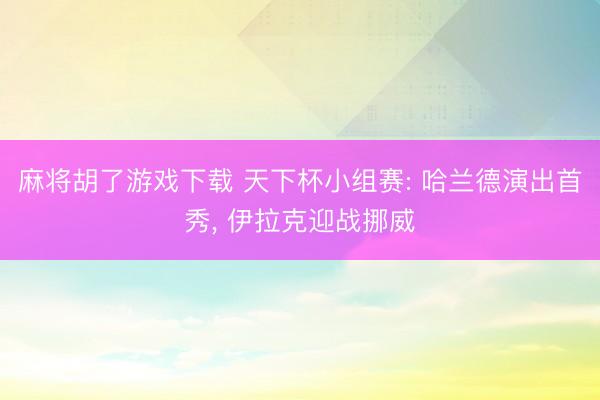 麻将胡了游戏下载 天下杯小组赛: 哈兰德演出首秀， 伊拉克迎战挪威