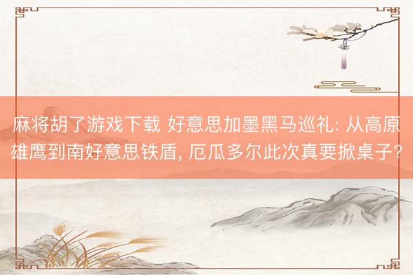 麻将胡了游戏下载 好意思加墨黑马巡礼: 从高原雄鹰到南好意思铁盾, 厄瓜多尔此次真要掀桌子?