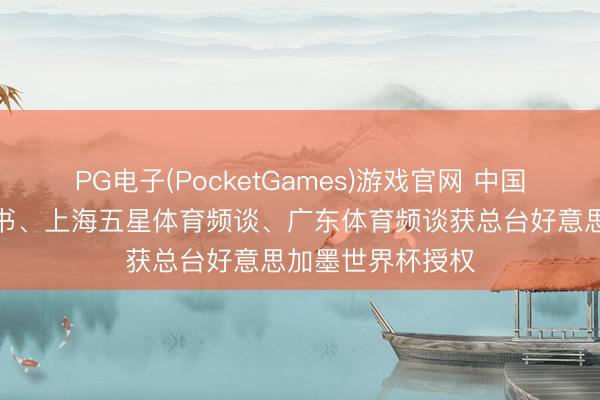 PG电子(PocketGames)游戏官网 中国迁徙咪咕、小红书、上海五星体育频谈、广东体育频谈获总台好意思加墨世界杯授权