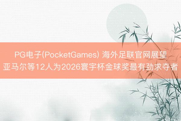 PG电子(PocketGames) 海外足联官网展望亚马尔等12人为2026寰宇杯金球奖最有劲求夺者