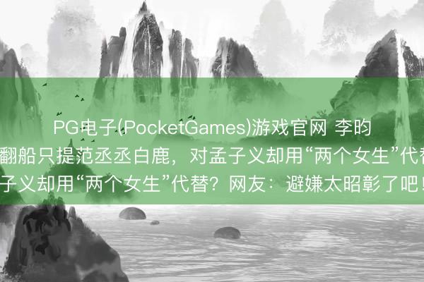 PG电子(PocketGames)游戏官网 李昀锐视频说漏嘴！《奔波吧》翻船只提范丞丞白鹿，对孟子义却用“两个女生”代替？网友：避嫌太昭彰了吧！
