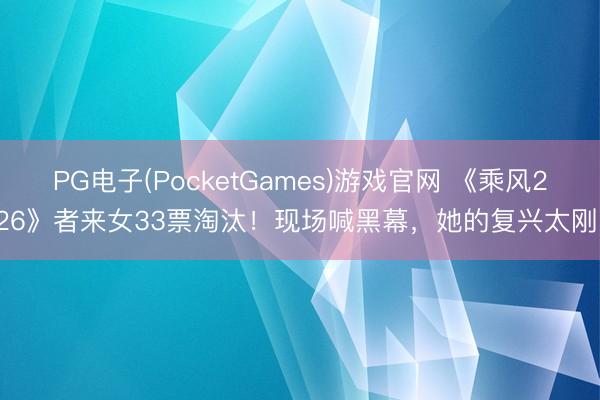 PG电子(PocketGames)游戏官网 《乘风2026》者来女33票淘汰！现场喊黑幕，她的复兴太刚了