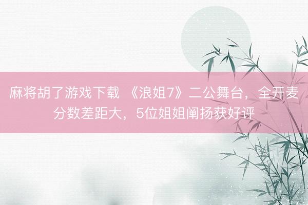 麻将胡了游戏下载 《浪姐7》二公舞台，全开麦分数差距大，5位姐姐阐扬获好评