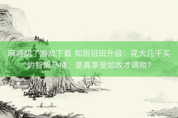 麻将胡了游戏下载 如厕目田升级：花大几千买的智能马桶，是真享受如故才调税？