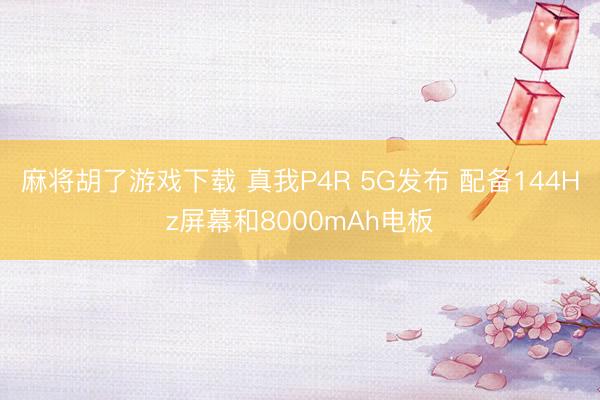 麻将胡了游戏下载 真我P4R 5G发布 配备144Hz屏幕和8000mAh电板