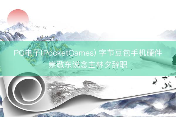 PG电子(PocketGames) 字节豆包手机硬件崇敬东说念主林夕辞职