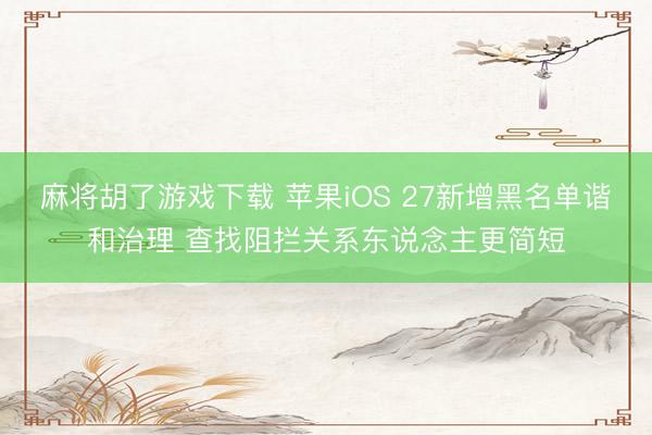 麻将胡了游戏下载 苹果iOS 27新增黑名单谐和治理 查找阻拦关系东说念主更简短
