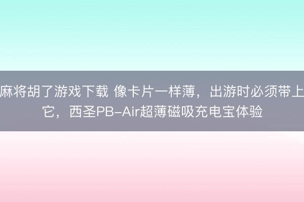 麻将胡了游戏下载 像卡片一样薄，出游时必须带上它，西圣PB-Air超薄磁吸充电宝体验