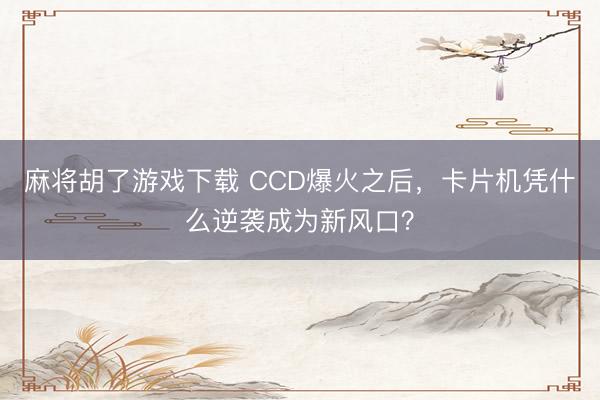 麻将胡了游戏下载 CCD爆火之后，卡片机凭什么逆袭成为新风口？