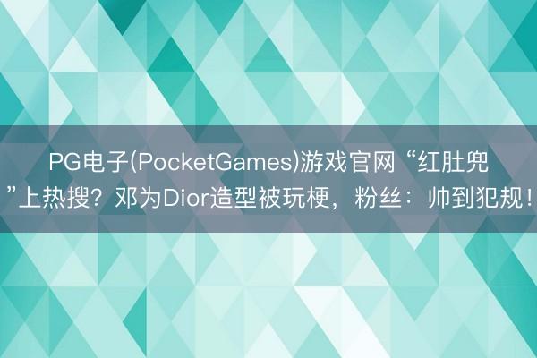 PG电子(PocketGames)游戏官网 “红肚兜”上热搜？邓为Dior造型被玩梗，粉丝：帅到犯规！