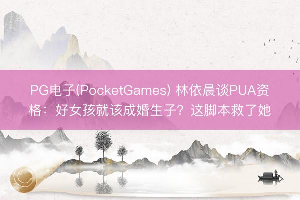 PG电子(PocketGames) 林依晨谈PUA资格：好女孩就该成婚生子？这脚本救了她