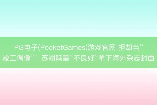 PG电子(PocketGames)游戏官网 拒却当“竣工偶像”！苏翊鸣靠“不良好”拿下海外杂志封面