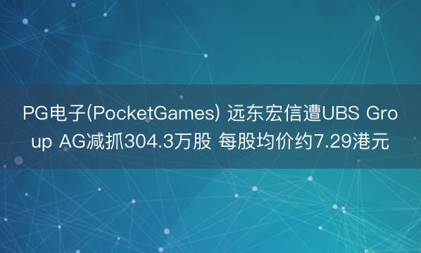 PG电子(PocketGames) 远东宏信遭UBS Group AG减抓304.3万股 每股均价约7.29港元