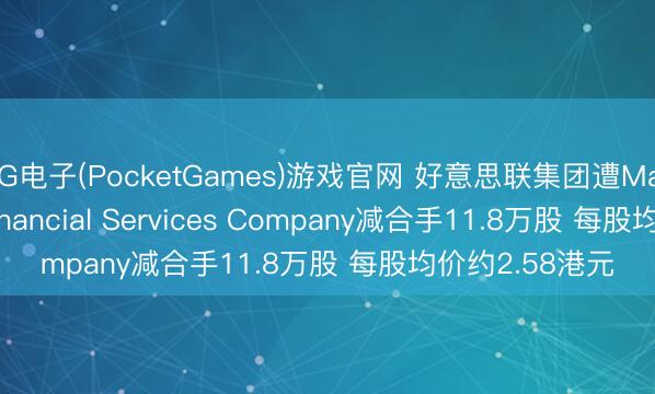 PG电子(PocketGames)游戏官网 好意思联集团遭Massachusetts Financial Services Company减合手11.8万股 每股均价约2.58港元